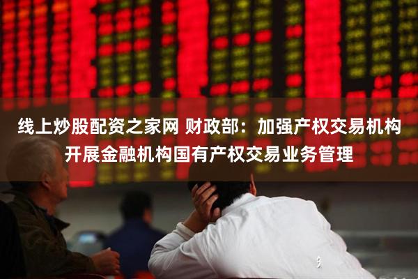 线上炒股配资之家网 财政部：加强产权交易机构开展金融机构国有产权交易业务管理
