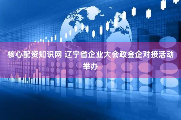 核心配资知识网 辽宁省企业大会政金企对接活动举办