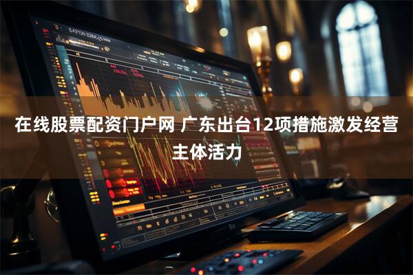 在线股票配资门户网 广东出台12项措施激发经营主体活力
