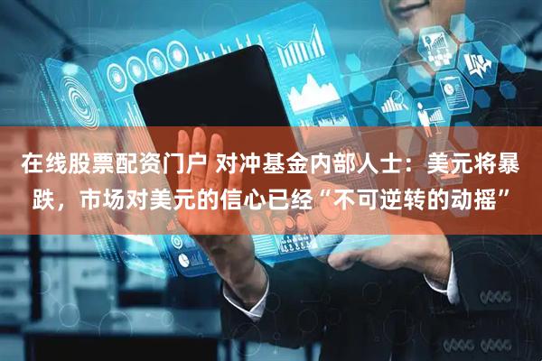 在线股票配资门户 对冲基金内部人士：美元将暴跌，市场对美元的信心已经“不可逆转的动摇”
