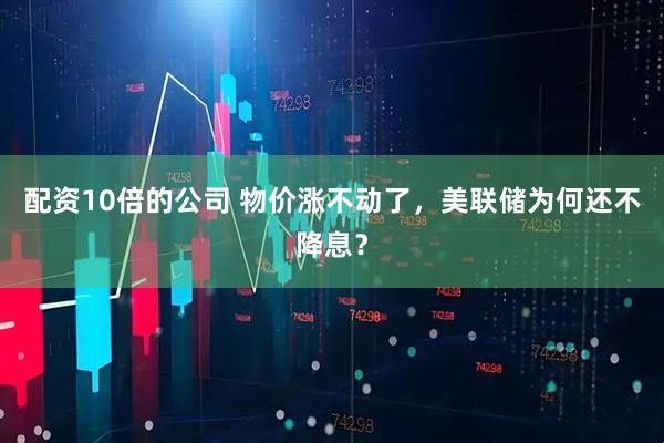 配资10倍的公司 物价涨不动了，美联储为何还不降息？