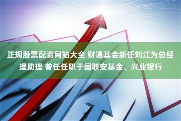 正规股票配资网站大全 财通基金新任刘江为总经理助理 曾任任职于国联安基金、兴业银行