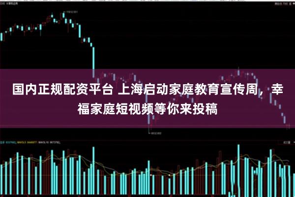 国内正规配资平台 上海启动家庭教育宣传周，幸福家庭短视频等你来投稿