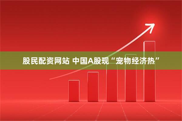 股民配资网站 中国A股现“宠物经济热”