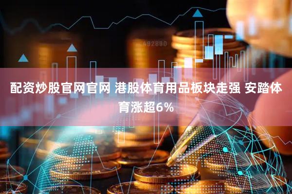配资炒股官网官网 港股体育用品板块走强 安踏体育涨超6%