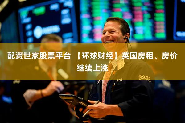 配资世家股票平台 【环球财经】英国房租、房价继续上涨