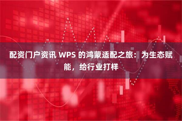 配资门户资讯 WPS 的鸿蒙适配之旅：为生态赋能，给行业打样