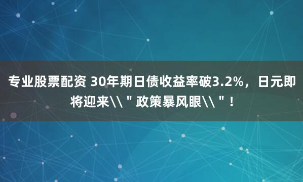 专业股票配资 30年期日债收益率破3.2%，日元即将迎来\＂政策暴风眼\＂！