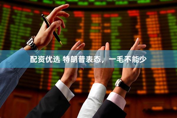 配资优选 特朗普表态，一毛不能少