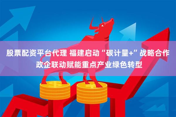 股票配资平台代理 福建启动“碳计量+”战略合作 政企联动赋能重点产业绿色转型