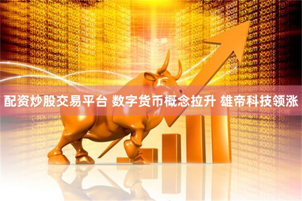 配资炒股交易平台 数字货币概念拉升 雄帝科技领涨