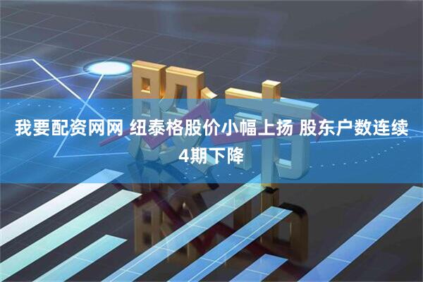 我要配资网网 纽泰格股价小幅上扬 股东户数连续4期下降