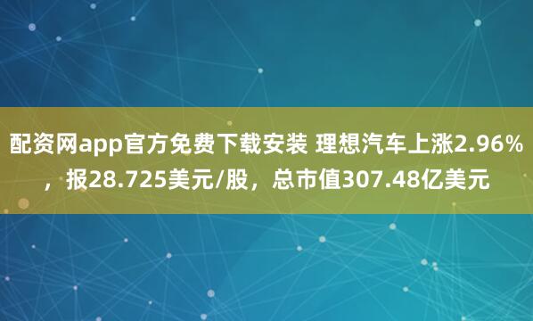 配资网app官方免费下载安装 理想汽车上涨2.96%，报28.725美元/股，总市值307.48亿美元
