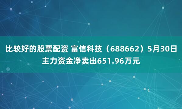 比较好的股票配资 富信科技（688662）5月30日主力资金净卖出651.96万元