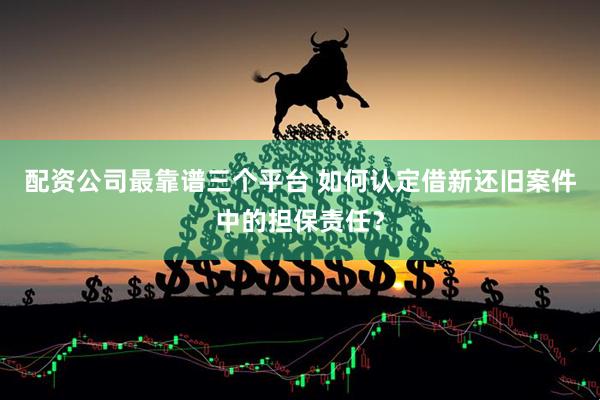 配资公司最靠谱三个平台 如何认定借新还旧案件中的担保责任？