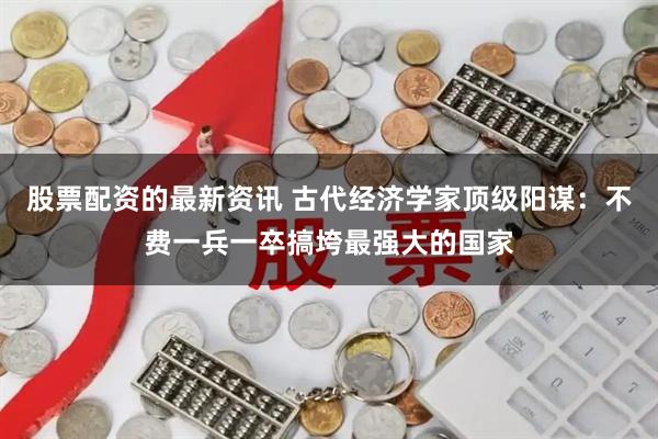 股票配资的最新资讯 古代经济学家顶级阳谋：不费一兵一卒搞垮最强大的国家