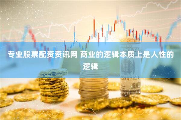 专业股票配资资讯网 商业的逻辑本质上是人性的逻辑