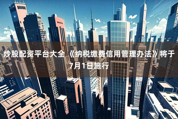 炒股配资平台大全 《纳税缴费信用管理办法》将于7月1日施行