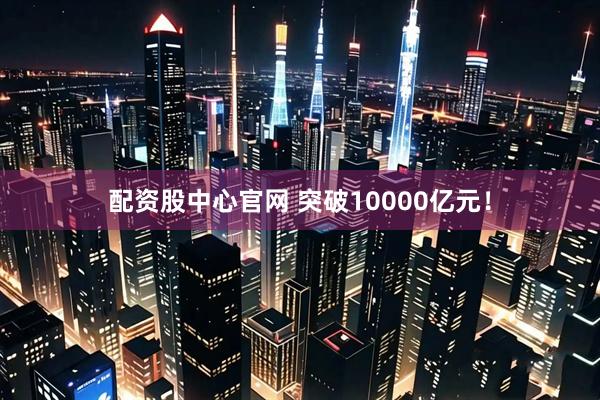 配资股中心官网 突破10000亿元！