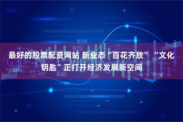 最好的股票配资网站 新业态“百花齐放” “文化钥匙”正打开经济发展新空间