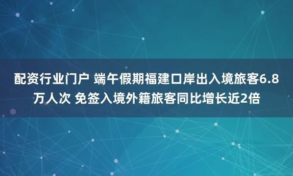 配资行业门户 端午假期福建口岸出入境旅客6.8万人次 免签入境外籍旅客同比增长近2倍