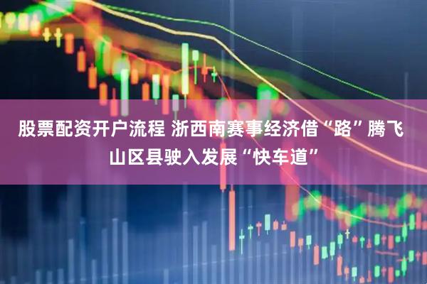 股票配资开户流程 浙西南赛事经济借“路”腾飞 山区县驶入发展“快车道”