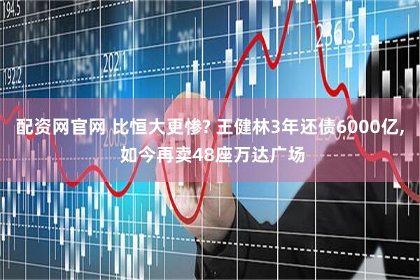 配资网官网 比恒大更惨? 王健林3年还债6000亿, 如今再卖48座万达广场