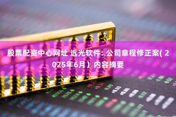 股票配资中心网址 远光软件: 公司章程修正案( 2025年6月）内容摘要