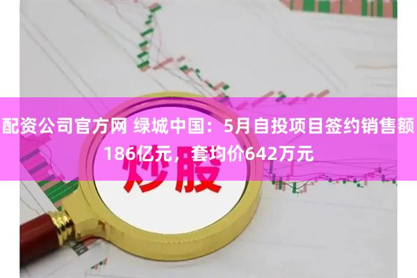 配资公司官方网 绿城中国:5月自投项目签约销售额186亿元,套均价642万元