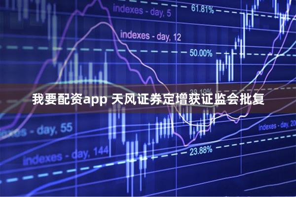 我要配资app 天风证券定增获证监会批复