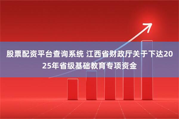 股票配资平台查询系统 江西省财政厅关于下达2025年省级基础教育专项资金