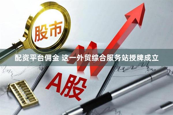 配资平台佣金 这一外贸综合服务站授牌成立