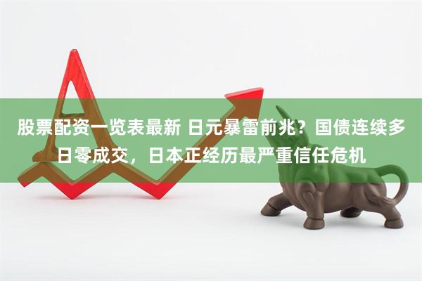 股票配资一览表最新 日元暴雷前兆?国债连续多日零成交,日本正经历最严重信任危机