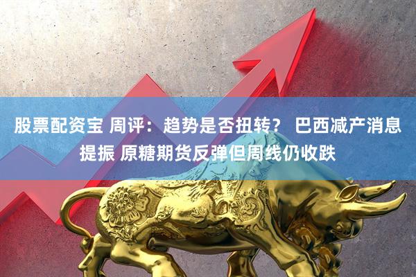 股票配资宝 周评:趋势是否扭转? 巴西减产消息提振 原糖期货反弹但周线仍收跌