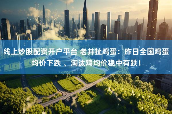 线上炒股配资开户平台 老井扯鸡蛋:昨日全国鸡蛋均价下跌 、淘汰鸡均价稳中有跌!