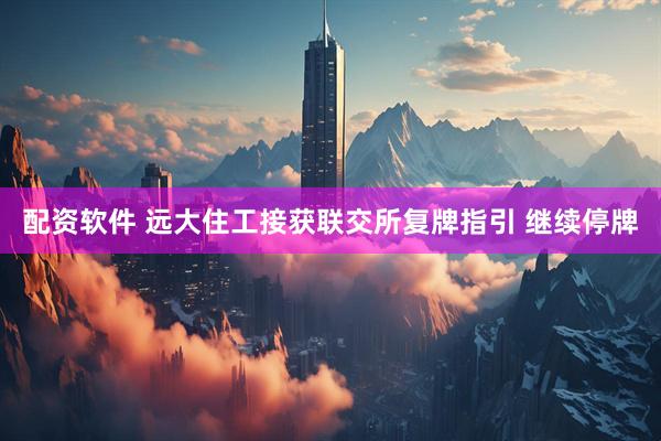 配资软件 远大住工接获联交所复牌指引 继续停牌