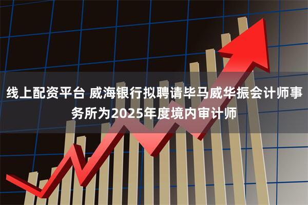 线上配资平台 威海银行拟聘请毕马威华振会计师事务所为2025年度境内审计师