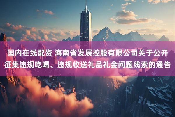 国内在线配资 海南省发展控股有限公司关于公开征集违规吃喝、违规收送礼品礼金问题线索的通告