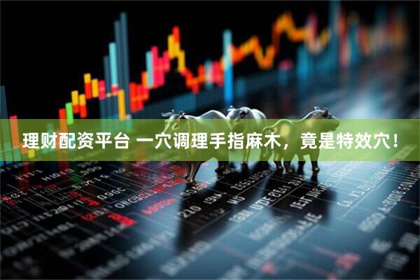 理财配资平台 一穴调理手指麻木，竟是特效穴！