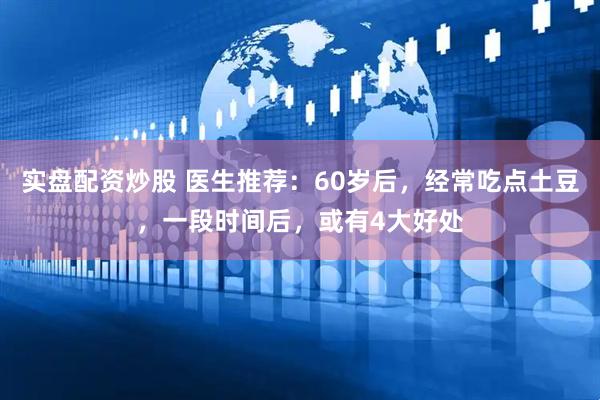 实盘配资炒股 医生推荐：60岁后，经常吃点土豆，一段时间后，或有4大好处