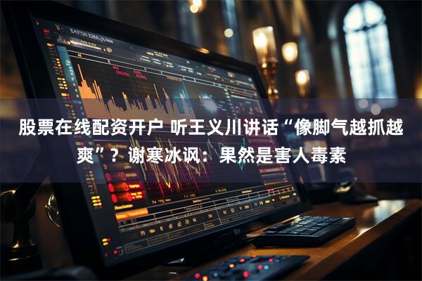 股票在线配资开户 听王义川讲话“像脚气越抓越爽”？谢寒冰讽：果然是害人毒素