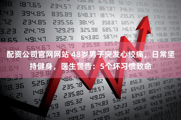 配资公司官网网站 48岁男子突发心绞痛，日常坚持健身，医生警告：5个坏习惯致命