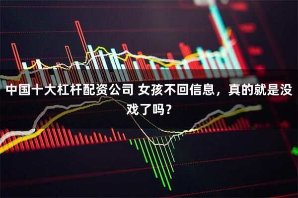 中国十大杠杆配资公司 女孩不回信息，真的就是没戏了吗？