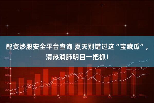 配资炒股安全平台查询 夏天别错过这“宝藏瓜”，清热润肺明目一把抓！