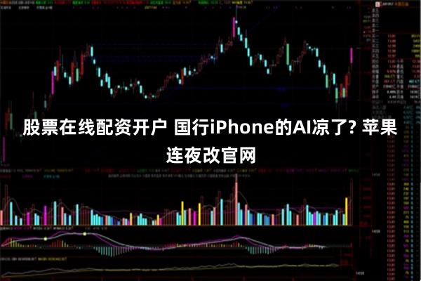 股票在线配资开户 国行iPhone的AI凉了? 苹果连夜改官网