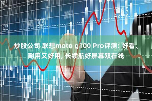 炒股公司 联想moto g100 Pro评测: 好看、耐用又好用, 长续航好屏幕双在线