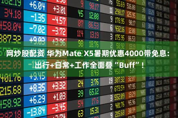 网炒股配资 华为Mate X5暑期优惠4000带免息: 出行+日常+工作全面叠“Buff”!