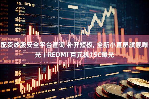 配资炒股安全平台查询 补齐短板, 全新小直屏旗舰曝光丨REDMI 百元机15C曝光