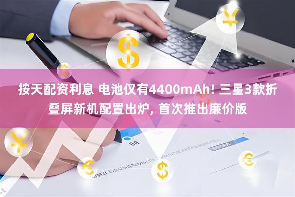 按天配资利息 电池仅有4400mAh! 三星3款折叠屏新机配置出炉, 首次推出廉价版