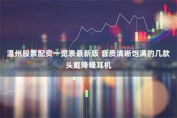 温州股票配资一览表最新版 音质清晰饱满的几款头戴降噪耳机